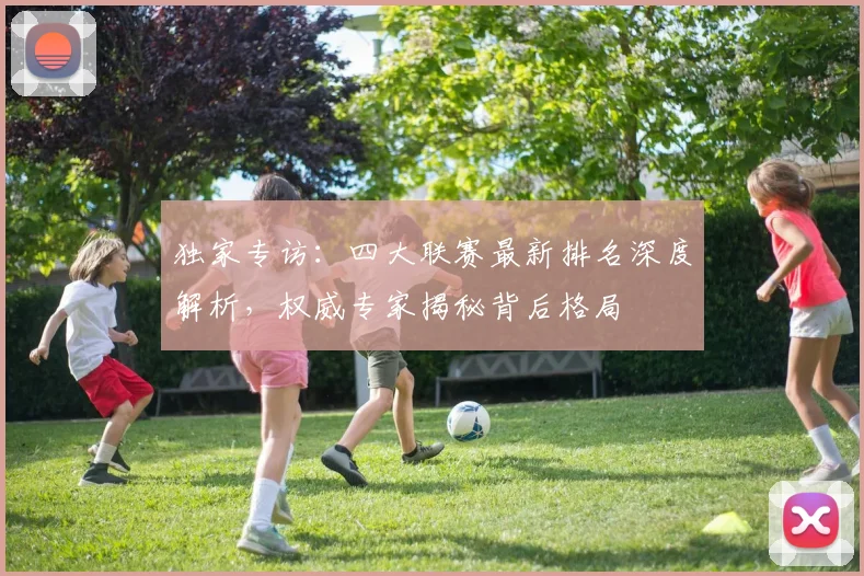 独家专访：四大联赛最新排名深度解析，权威专家揭秘背后格局