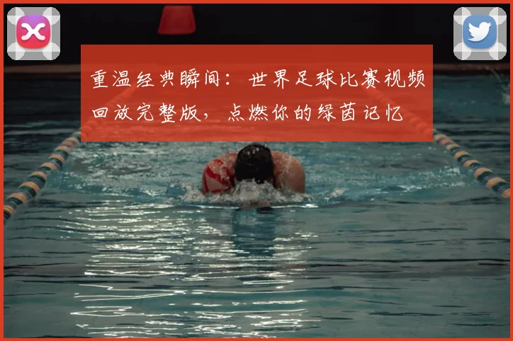 重温经典瞬间：世界足球比赛视频回放完整版，点燃你的绿茵记忆