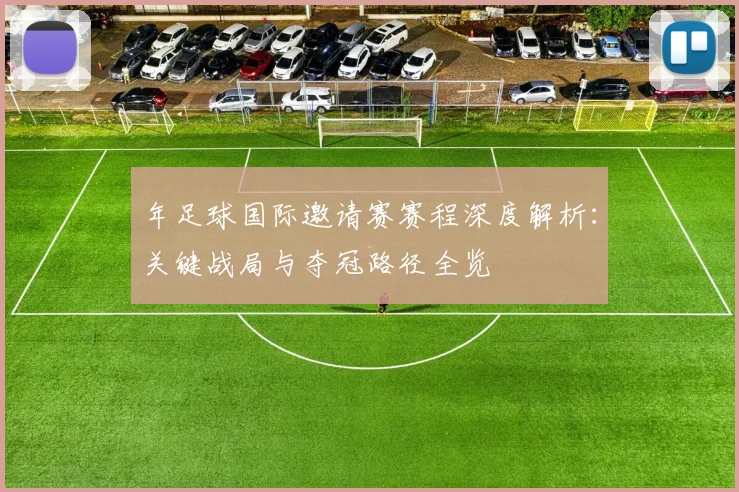 年足球国际邀请赛赛程深度解析：关键战局与夺冠路径全览
