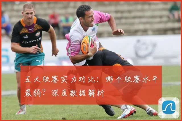 五大联赛实力对比:哪个联赛水平最弱?深度数据解析