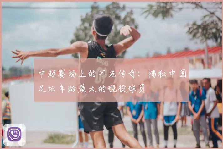 中超赛场上的不老传奇:揭秘中国足坛年龄最大的现役球员