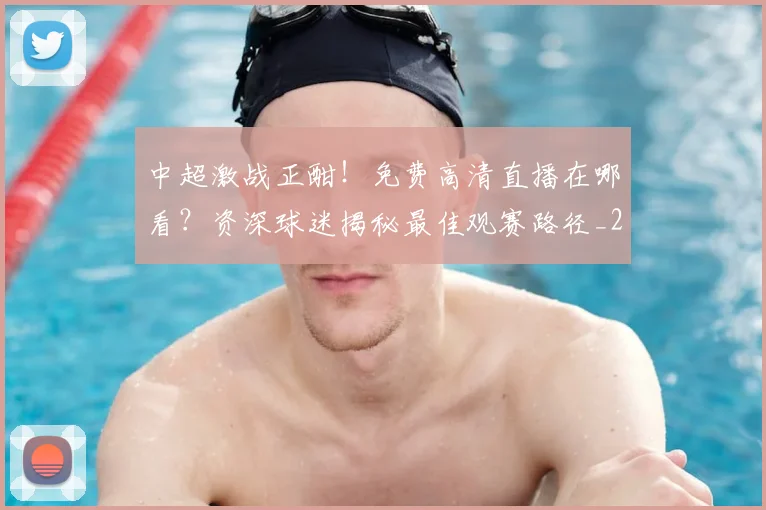 中超激战正酣！免费高清直播在哪看？资深球迷揭秘最佳观赛路径_20260610190433