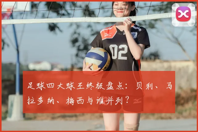 足球四大球王终极盘点：贝利、马拉多纳、梅西与谁并列？