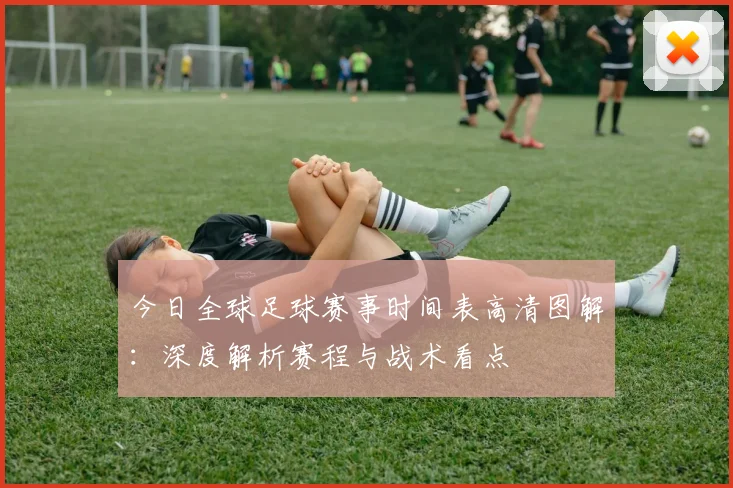 今日全球足球赛事时间表高清图解：深度解析赛程与战术看点