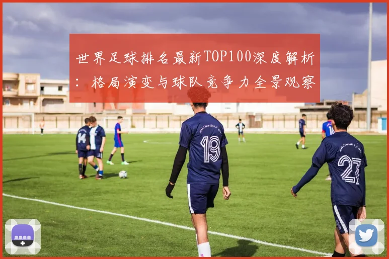 世界足球排名最新TOP100深度解析：格局演变与球队竞争力全景观察_20260609201426
