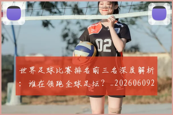 世界足球比赛排名前三名深度解析:谁在领跑全球足坛?_20260609201505