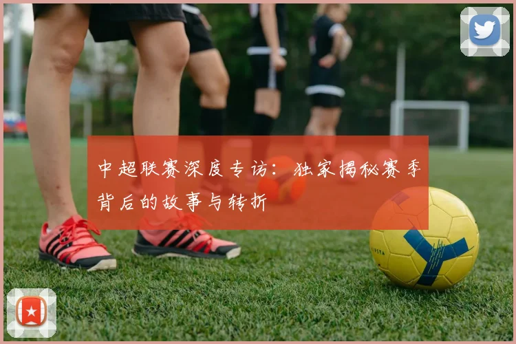 中超联赛深度专访:独家揭秘赛季背后的故事与转折