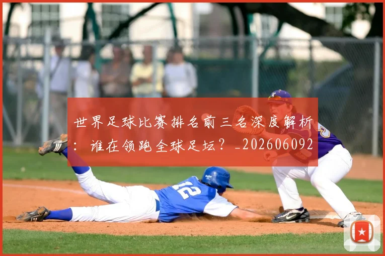 世界足球比赛排名前三名深度解析:谁在领跑全球足坛?_20260609201505