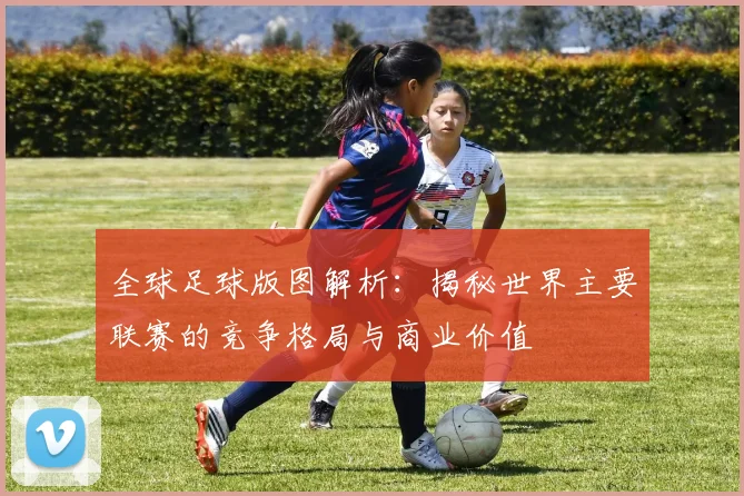 全球足球版图解析：揭秘世界主要联赛的竞争格局与商业价值