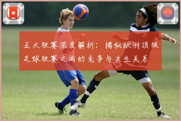 五大联赛深度解析:揭秘欧洲顶级足球联赛之间的竞争与共生关系
