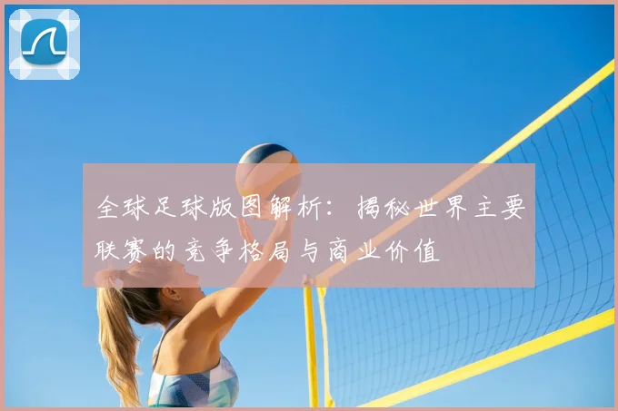 全球足球版图解析：揭秘世界主要联赛的竞争格局与商业价值