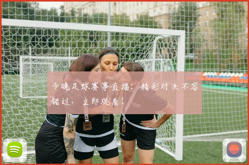 今晚足球赛事直播:精彩对决不容错过,立即观看!