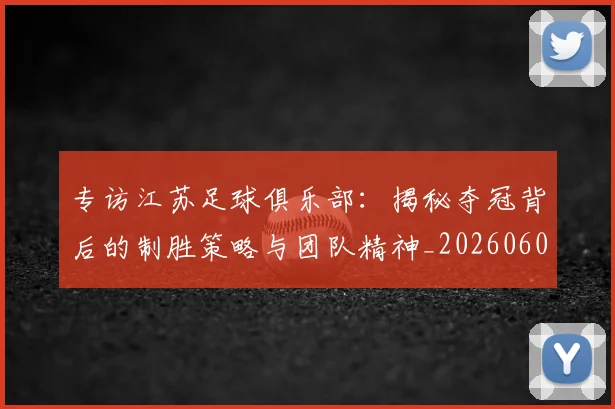 专访江苏足球俱乐部:揭秘夺冠背后的制胜策略与团队精神_20260609201228