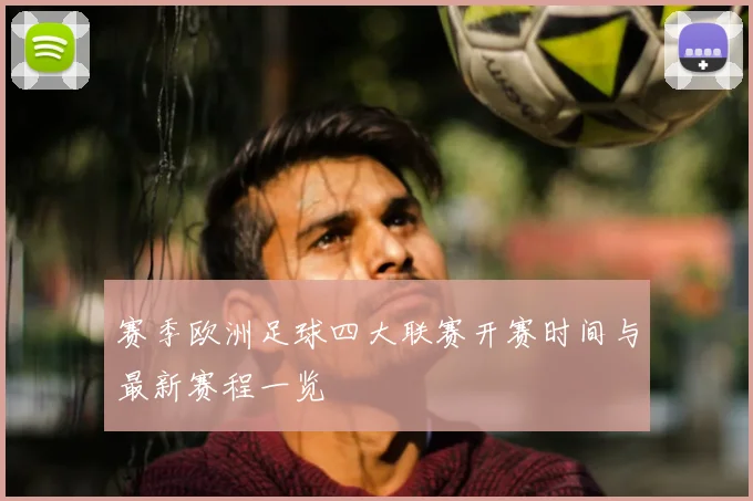 赛季欧洲足球四大联赛开赛时间与最新赛程一览
