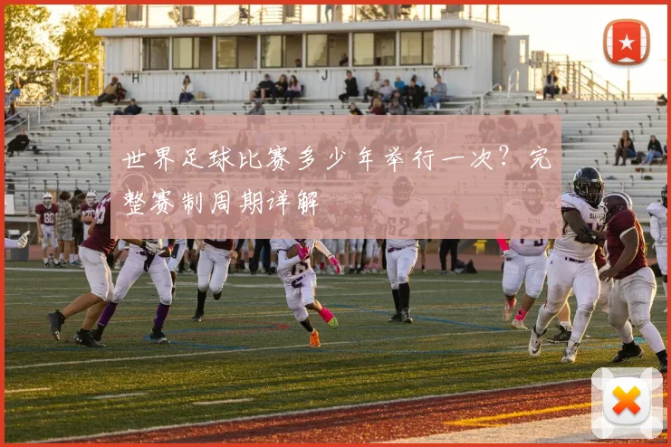 世界足球比赛多少年举行一次？完整赛制周期详解