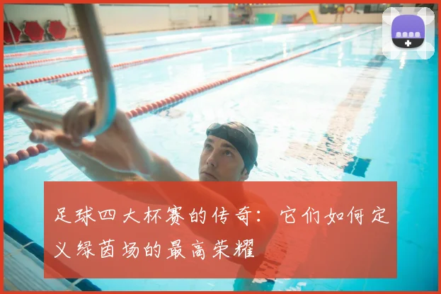 足球四大杯赛的传奇:它们如何定义绿茵场的最高荣耀