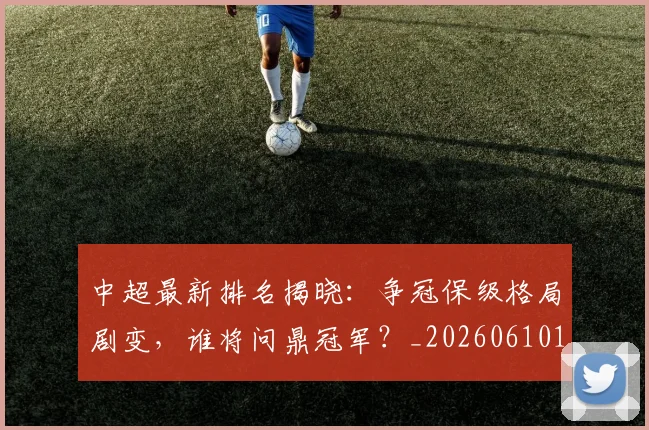 中超最新排名揭晓:争冠保级格局剧变,谁将问鼎冠军?_20260610190407