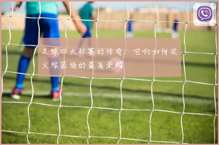足球四大杯赛的传奇：它们如何定义绿茵场的最高荣耀