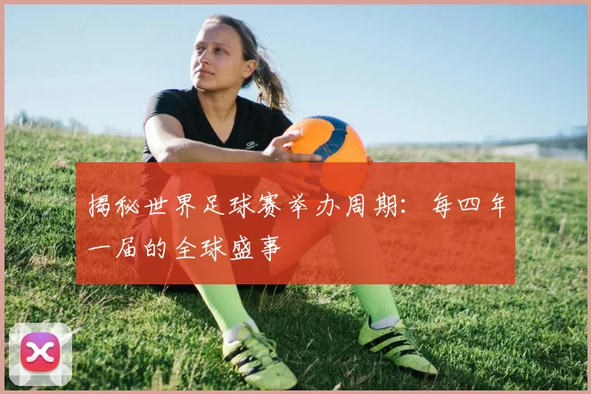 揭秘世界足球赛举办周期:每四年一届的全球盛事
