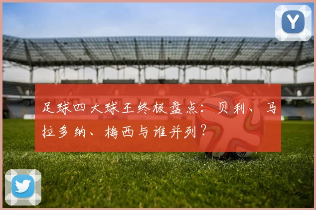 足球四大球王终极盘点：贝利、马拉多纳、梅西与谁并列？