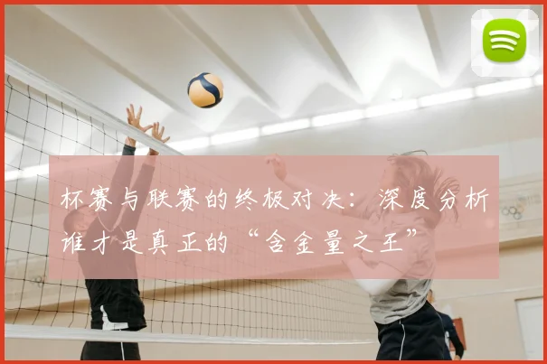 杯赛与联赛的终极对决：深度分析谁才是真正的“含金量之王”