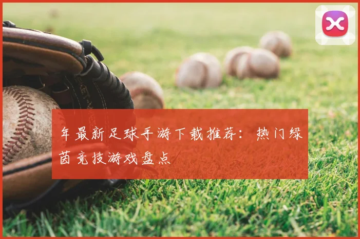 年最新足球手游下载推荐:热门绿茵竞技游戏盘点