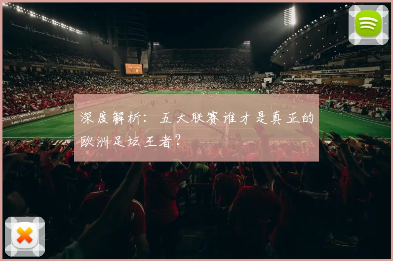 深度解析：五大联赛谁才是真正的欧洲足坛王者？