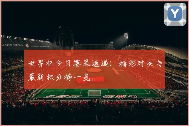 世界杯今日赛果速递:精彩对决与最新积分榜一览