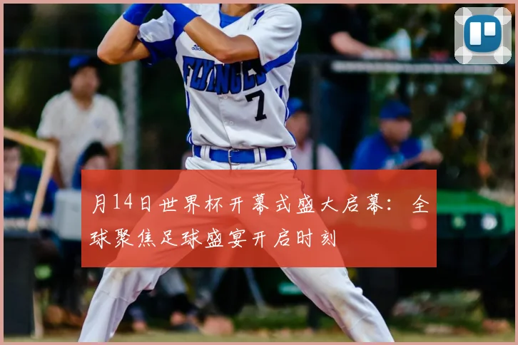 月14日世界杯开幕式盛大启幕：全球聚焦足球盛宴开启时刻