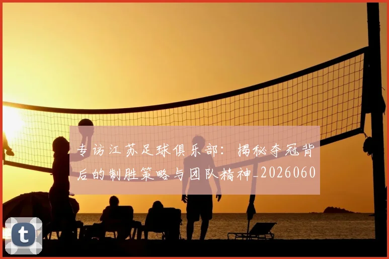 专访江苏足球俱乐部：揭秘夺冠背后的制胜策略与团队精神_20260609201228