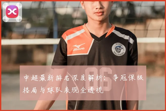 中超最新排名深度解析：争冠保级格局与球队表现全透视