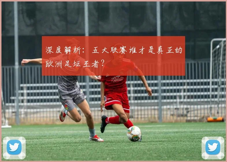 深度解析：五大联赛谁才是真正的欧洲足坛王者？