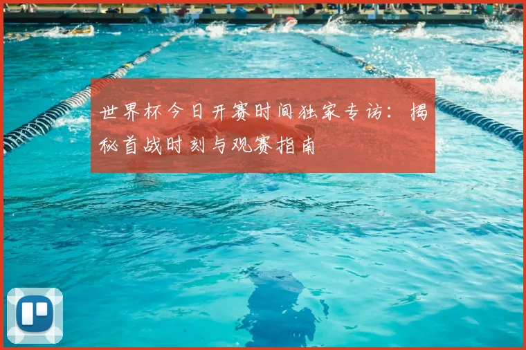 世界杯今日开赛时间独家专访：揭秘首战时刻与观赛指南