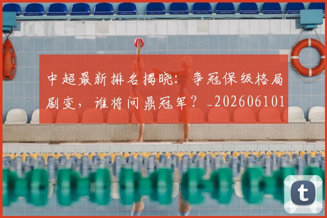 中超最新排名揭晓:争冠保级格局剧变,谁将问鼎冠军?_20260610190407