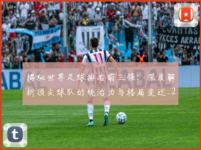 揭秘世界足球排名前三强：深度解析顶尖球队的统治力与格局变迁_20260612211322