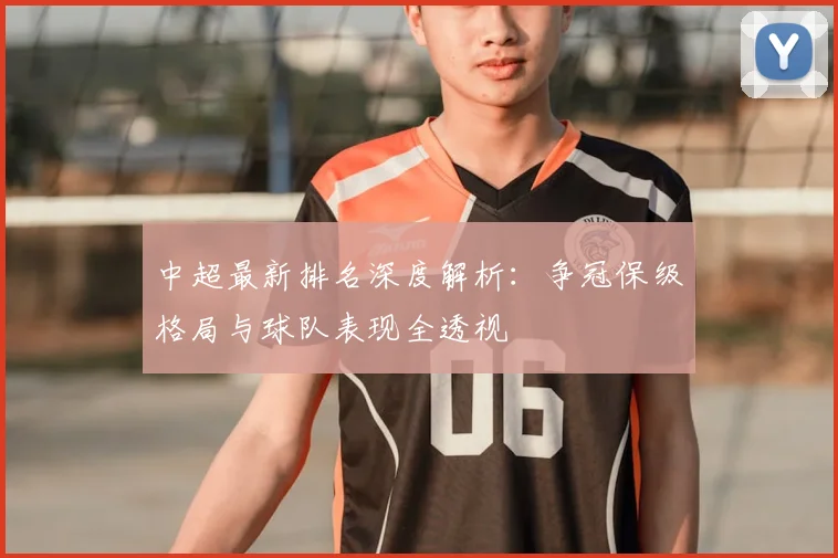 中超最新排名深度解析:争冠保级格局与球队表现全透视