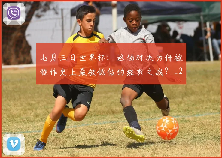 七月三日世界杯:这场对决为何被称作史上最被低估的经典之战?_20260608195244