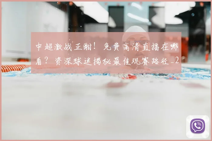 中超激战正酣！免费高清直播在哪看？资深球迷揭秘最佳观赛路径_20260610190433