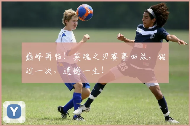巅峰再临！英魂之刃赛事回放，错过一次，遗憾一生！