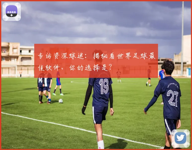 专访资深球迷：揭秘看世界足球最佳软件，你的选择是？